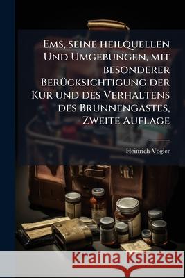 Ems, Seine Heilquellen Und Umgebungen, Mit Besonderer Berücksichtigung Der Kur Und Des Verhaltens Des Brunnengastes, Zweite Auflage Vogler, Heinrich 9781144181053  - książka