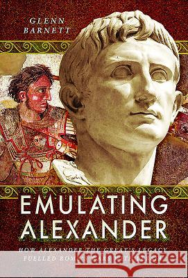 Emulating Alexander: How Alexander the Great's Legacy Fuelled Rome's Wars with Persia Glenn Barnett 9781526703002 Pen & Sword Books - książka