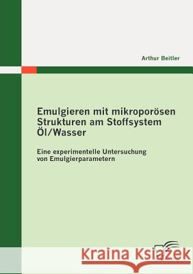 Emulgieren mit mikroporösen Strukturen am Stoffsystem Öl / Wasser: Eine experimentelle Untersuchung von Emulgierparametern Beitler, Arthur 9783842872387 Diplomica - książka