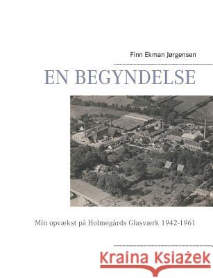 En begyndelse: Min opvækst på Holmegårds Glasværk 1942-1961 Jørgensen, Finn Ekman 9788771701913 Books on Demand - książka