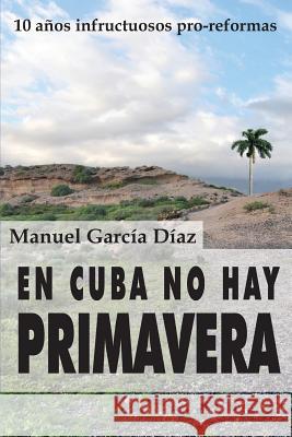 En Cuba no hay primavera: Diez años infructuosos pro-reformas Garcia Diaz, Manuel 9781495443091 Createspace - książka