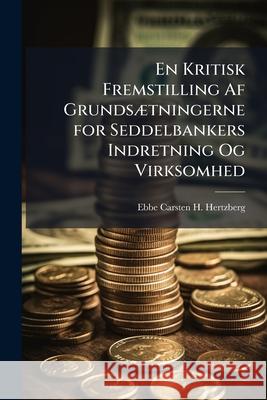En Kritisk Fremstilling AF Grundsaetningerne for Seddelbankers Indretning Og Virksomhed Ebbe Cars Hertzberg 9781145111622  - książka