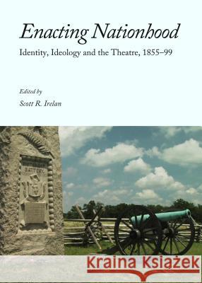 Enacting Nationhood: Identity, Ideology and the Theatre, 1855-99 Scott R. Irelan 9781443858298 Cambridge Scholars Publishing - książka