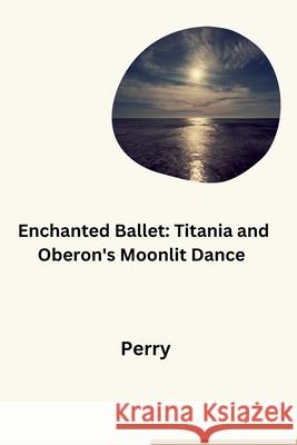 Enchanted Ballet: Titania and Oberon's Moonlit Dance Perry 9783384276728 Tredition Gmbh - książka