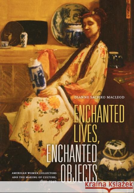 Enchanted Lives, Enchanted Objects: American Women Collectors and the Making of Culture, 1800-1940 MacLeod, Dianne 9780520237292 University of California Press - książka