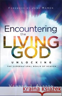 Encountering the Living God: Unlocking the Supernatural Realm of Heaven Venner J. Alston 9780800763350 Chosen Books - książka
