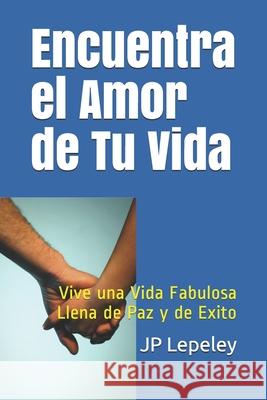 Encuentra el Amor de Tu Vida: Vive una Vida Fabulosa Llena de Paz y de Exito Jp Lepeley 9781087256818 Independently Published - książka