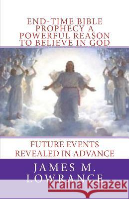 End-Time Bible Prophecy a Powerful Reason to Believe in God: Future Events Revealed in Advance James M. Lowrance 9781453872413 Createspace - książka