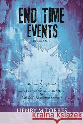 End Time Events Book One: I Matthew 24 Explained ii Three Cases for Rapture at Mid-Point III Sixth Seal of Revelation Unsealed Henry M Torres 9781545664445 Xulon Press - książka
