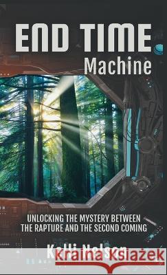 End Time Machine: Unlocking the Mystery Between the Rapture and the Second Coming Kelli Nelson   9781956019841 Kelli Nelson - książka