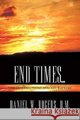 End Times ...: Five Resurrections and the Rapture Daniel W. Rogers D.M. 9781449715915 Westbow Press - książka