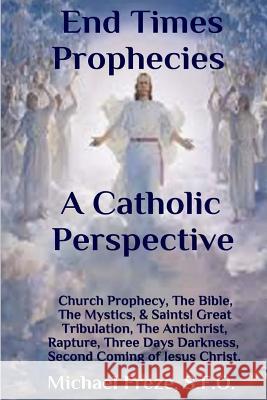 End Times Prophecies A Catholic Perspective: Church Prophecy, The Bible, The Mystics, & Saints Freze, Michael 9781530336104 Createspace Independent Publishing Platform - książka