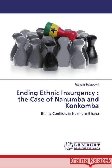Ending Ethnic Insurgency : the Case of Nanumba and Konkomba : Ethnic Conflicts in Northern Ghana Halawayhi, Fusheini 9786200568267 LAP Lambert Academic Publishing - książka