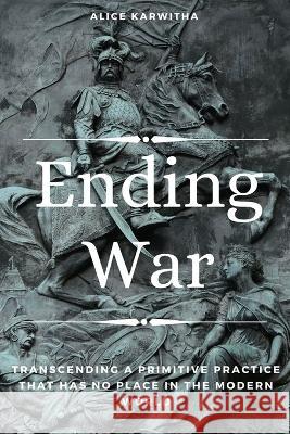Ending War: Transcending A Primitive Practice That Has No Place in The Modern World Alice Karwitha 9798355662875 Independently Published - książka