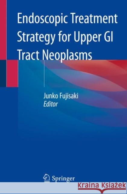 Endoscopic Treatment Strategy for Upper GI Tract Neoplasms Junko Fujisaki 9789813297395 Springer - książka