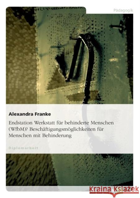 Endstation Werkstatt für behinderte Menschen (WfbM)? Beschäftigungsmöglichkeiten für Menschen mit Behinderung Franke, Alexandra 9783638704243 Grin Verlag - książka