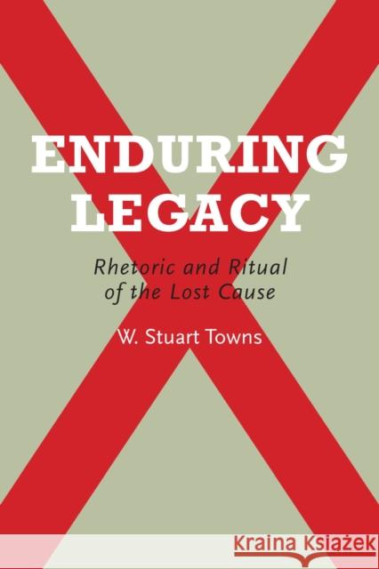 Enduring Legacy: Rhetoric and Ritual of the Lost Cause W. Stuart Towns 9780817360702 University Alabama Press - książka