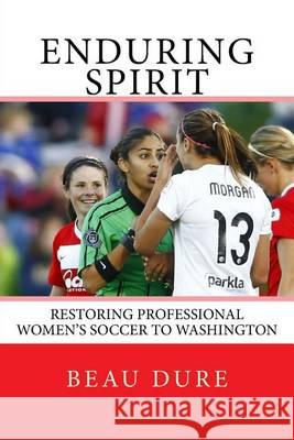 Enduring Spirit: Restoring Professional Women's Soccer to Washington Beau Dure 9781494716516 Createspace - książka