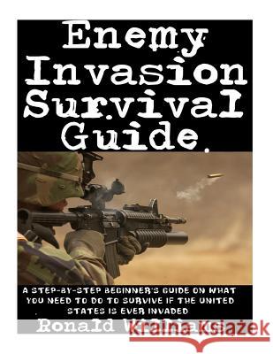 Enemy Invasion Survival Guide: A Step-By-Step Beginner's Guide On What You Need To Do To Survive If The United States Is Ever Invaded Ronald Williams 9781973808855 Createspace Independent Publishing Platform - książka