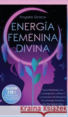 Energía Femenina Divina: Cómo Manifestar Con La Energía De La Diosa Y Los Secretos Del Despertar De La Energía Femenina Que No Quieren Que Conozcas (Colección 2 En 1: Manifestación Para Mujeres Y Desp Angela Grace 9781957718101 Ascending Vibrations - książka