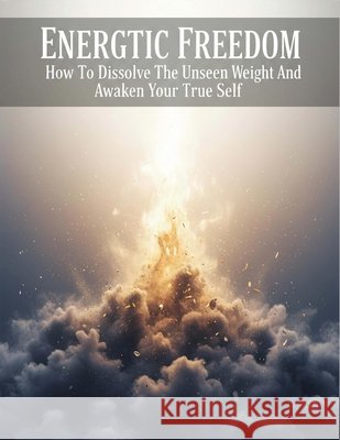 Energetic Freedom: How To Dissolve The Unseen Weight And Awaken Your True Self Kinoshita, Naoki 9798171579739 Independently Published - książka