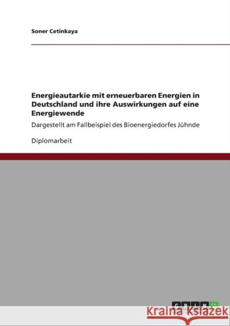 Energieautarkie mit erneuerbaren Energien in Deutschland und ihre Auswirkungen auf eine Energiewende: Dargestellt am Fallbeispiel des Bioenergiedorfes Cetinkaya, Soner 9783640894543 Grin Verlag - książka