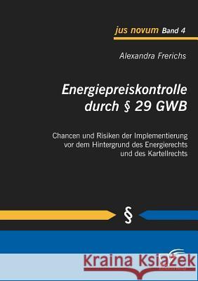 Energiepreiskontrolle durch § 29 GWB: Chancen und Risiken der Implementierung vor dem Hintergrund des Energierechts und des Kartellrechts Frerichs, Alexandra 9783836679886 Diplomica - książka