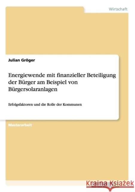 Energiewende mit finanzieller Beteiligung der Bürger am Beispiel von Bürgersolaranlagen: Erfolgsfaktoren und die Rolle der Kommunen Gröger, Julian 9783656327523 Grin Verlag - książka