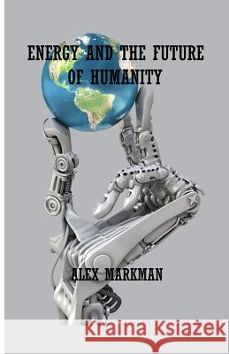 Energy and the Future of Humanity MR Alex Markman 9781530990795 Createspace Independent Publishing Platform - książka