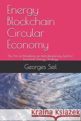 Energy Blockchain Circular Economy: The Art of Modeling an Interdisciplinary Techno-Economic Energy Strategy Georges Sei 9781660003631 Independently Published - książka