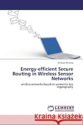 Energy-efficient Secure Routing in Wireless Sensor Networks : wireless networks based on symmetric key cryptography Sharma, Shriram 9783659246524 LAP Lambert Academic Publishing - książka