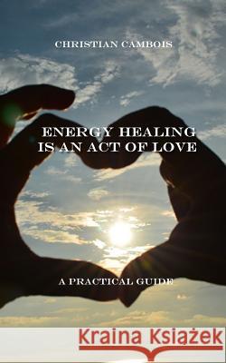 Energy Healing Is an Act of Love: Practical Guide Christian Cambois 9781548448189 Createspace Independent Publishing Platform - książka