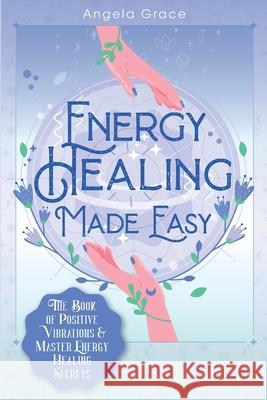 Energy Healing Made Easy: The Book of Positive Vibrations & Master Energy Healing Secrets Angela Grace 9781953543257 Stonebank Publishing - książka