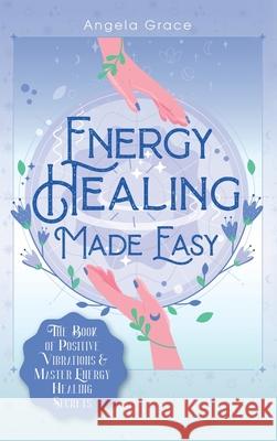 Energy Healing Made Easy: The Book of Positive Vibrations & Master Energy Healing Secrets Angela Grace 9781953543264 Stonebank Publishing - książka