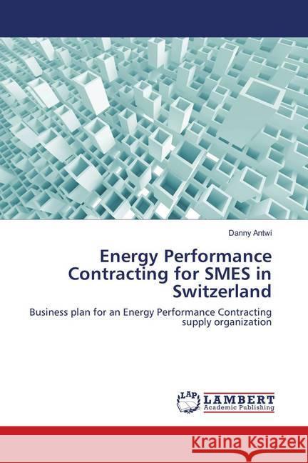 Energy Performance Contracting for SMES in Switzerland : Business plan for an Energy Performance Contracting supply organization Antwi, Danny 9783659893575 LAP Lambert Academic Publishing - książka
