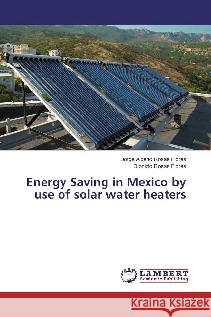 Energy Saving in Mexico by use of solar water heaters Rosas Flores, Jorge Alberto; Rosas Flores, Dionicio 9783330022287 LAP Lambert Academic Publishing - książka