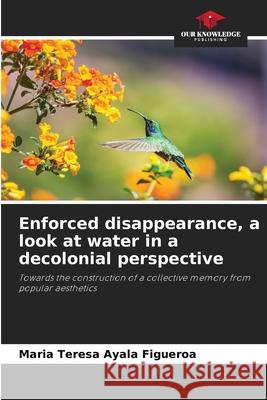 Enforced disappearance, a look at water in a decolonial perspective Ayala Figueroa, Maria Teresa 9786209121548 Our Knowledge Publishing - książka