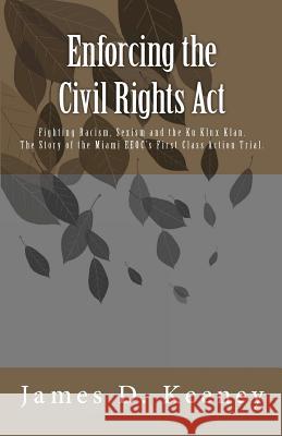 Enforcing the Civil Rights Act: Fighting Racism, Sexism and the Ku Klux Klan. The Story of the Miami EEOC's First Class Action Trial . Keeney, James D. 9781477498903 Createspace - książka