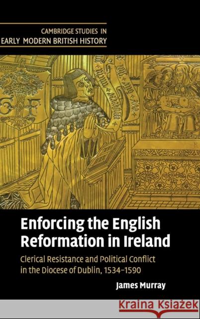 Enforcing the English Reformation in Ireland: Clerical Resistance and Political Conflict in the Diocese of Dublin, 1534-1590 Murray, James 9780521770385 Cambridge University Press - książka