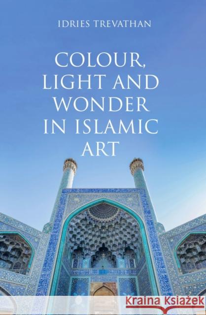 Colour, Light and Wonder in Islamic Art Idries Trevathan 9780863560606 Saqi Books - książka