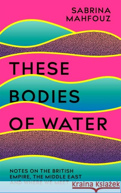 These Bodies of Water: A Personal History of the British Empire in the Middle East Sabrina Mahfouz 9781472282484 Headline Publishing Group - książka