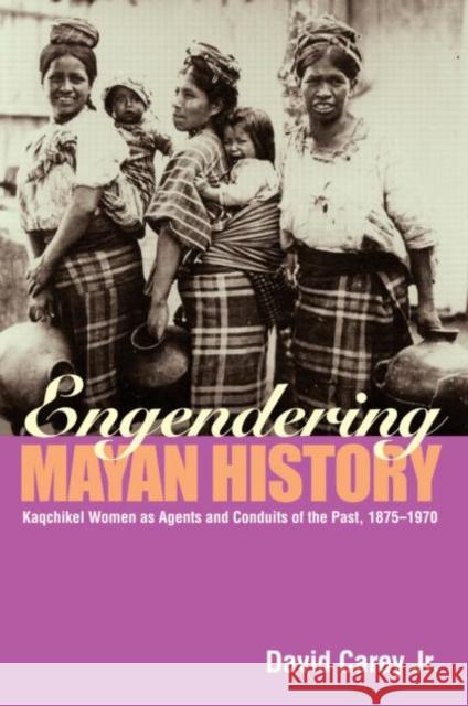 Engendering Mayan History: Kaqchikel Women as Agents and Conduits of the Past, 1875-1970 Carey Jr, David 9780415945608 Routledge - książka