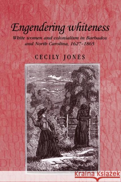 Engendering Whiteness: White Women and Colonialism in Barbados and North Carolina, 1627-1865 Jones, Cecily 9780719064333 Manchester University Press - książka