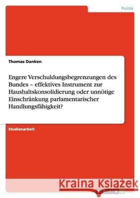 Engere Verschuldungsbegrenzungen des Bundes - effektives Instrument zur Haushaltskonsolidierung oder unnötige Einschränkung parlamentarischer Handlungsfähigkeit? Thomas Danken 9783640164585 Grin Verlag - książka