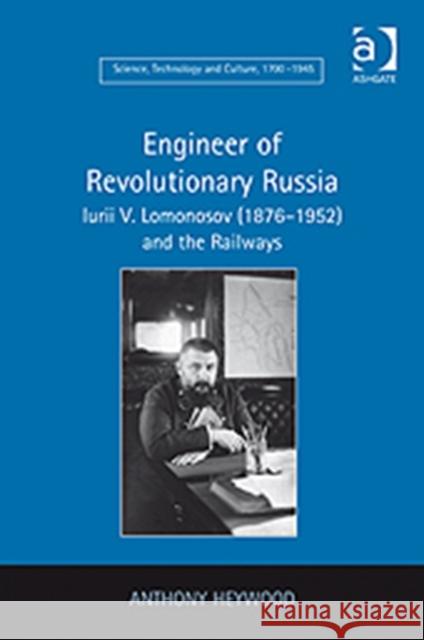 Engineer of Revolutionary Russia: Iurii V. Lomonosov (1876-1952) and the Railways Heywood, Anthony 9780754655398 Ashgate Publishing Limited - książka