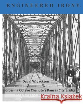 Engineered Irony: Octave Chanute's Kansas City Bridge for Trains and Teams, 1867-1917 David W Jackson 9781734368642 Orderly Pack Rat the - książka