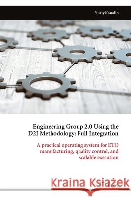 Engineering Group 2.0 Using the D2I Methodology: Full Integration: A practical operating system for ETO manufacturing, quality control, and scalable e Kanalin, Yuriy 9789999340250 Eliva Press - książka