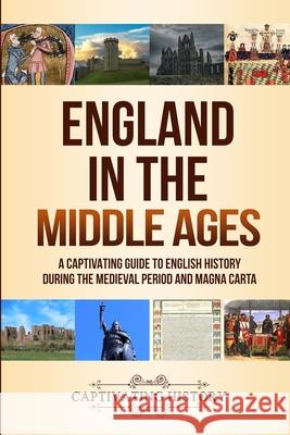 England in the Middle Ages: A Captivating Guide to English History During the Medieval Period and Magna Carta Captivating History 9781647486792 Captivating History - książka