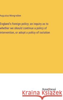 England's foreign policy; an inquiry as to whether we should continue a policy of intervention, or adopt a policy of isolation Augustus Mongredien   9783382179373 Anatiposi Verlag - książka