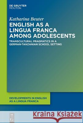 English as a Lingua Franca Among Adolescents: Transcultural Pragmatics in a German-Tanzanian School Setting Katharina Beuter 9783110786491 Walter de Gruyter - książka